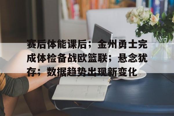 体育视频直播-赛后体能课后；金州勇士完成体检备战欧篮联；悬念犹存；数据趋势出现新变化的简单介绍