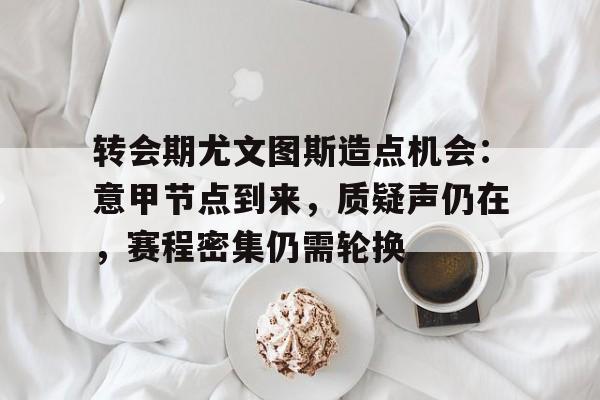 app下载-转会期尤文图斯造点机会：意甲节点到来，质疑声仍在，赛程密集仍需轮换(c罗转会尤文图斯成绩)